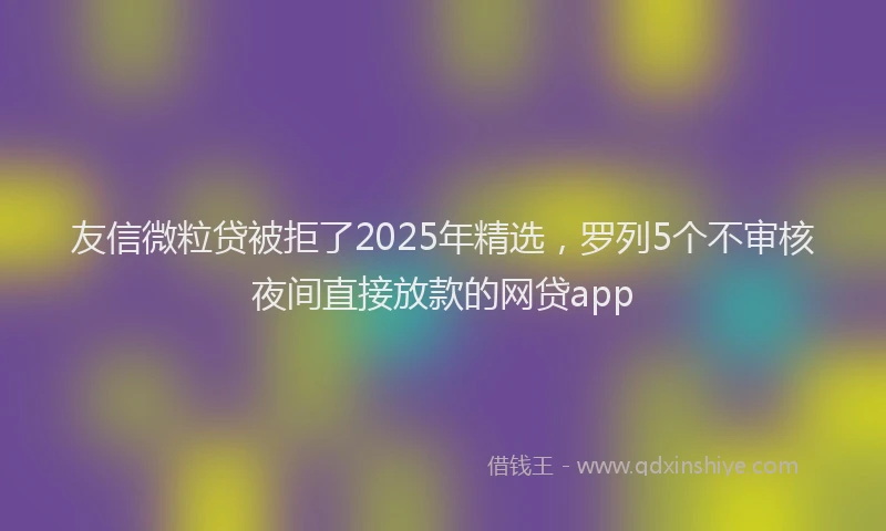 友信微粒贷被拒了2025年精选，罗列5个不审核夜间直接放款的网贷app