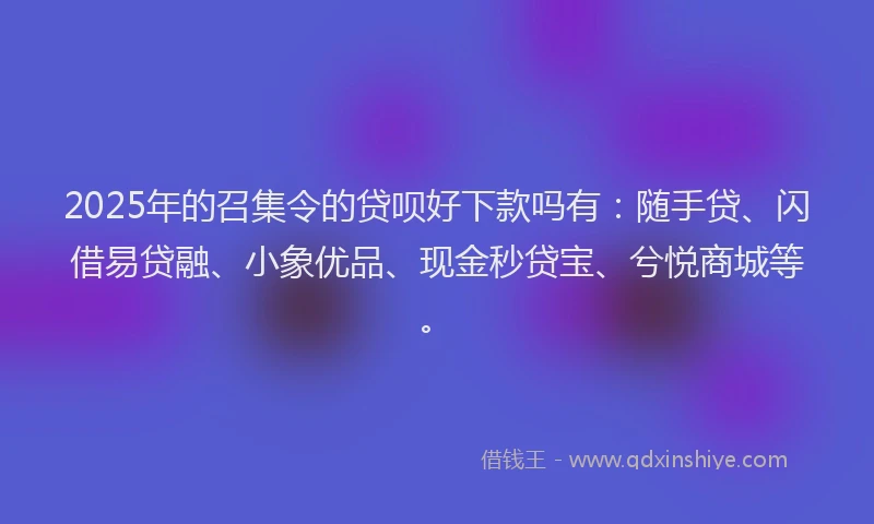 2025年的召集令的贷呗好下款吗有：随手贷、闪借易贷融、小象优品、现金秒贷宝、兮悦商城等。