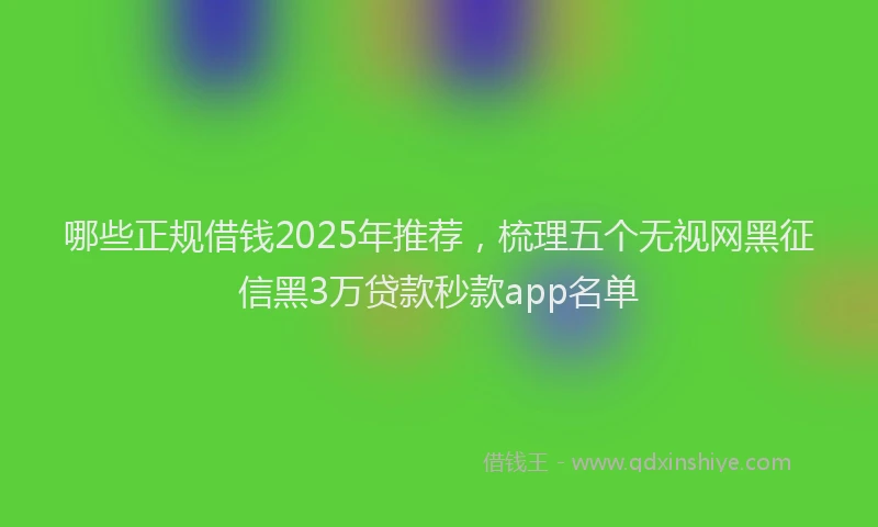 哪些正规借钱2025年推荐，梳理五个无视网黑征信黑3万贷款秒款app名单