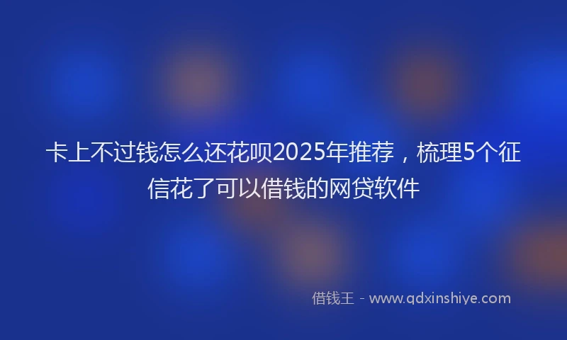 卡上不过钱怎么还花呗2025年推荐，梳理5个征信花了可以借钱的网贷软件