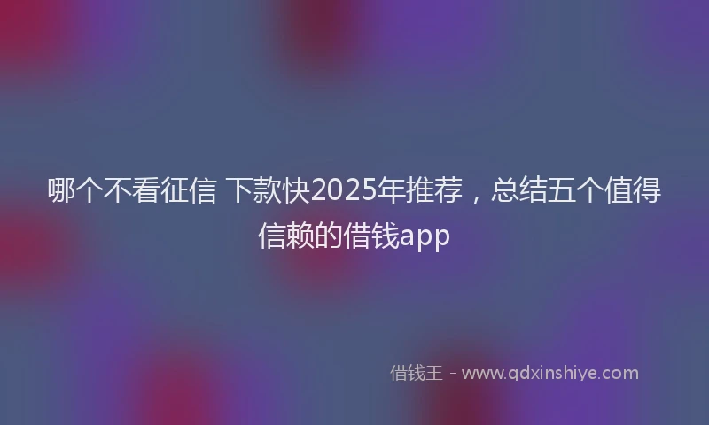 哪个不看征信 下款快2025年推荐，总结五个值得信赖的借钱app