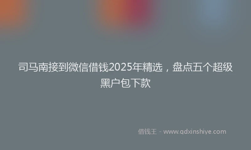 司马南接到微信借钱2025年精选，盘点五个超级黑户包下款