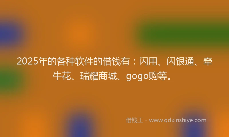 2025年的各种软件的借钱有：闪用、闪银通、牵牛花、瑞耀商城、gogo购等。