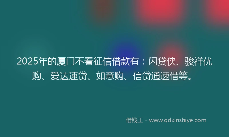 2025年的厦门不看征信借款有：闪贷侠、骏祥优购、爱达速贷、如意购、信贷通速借等。