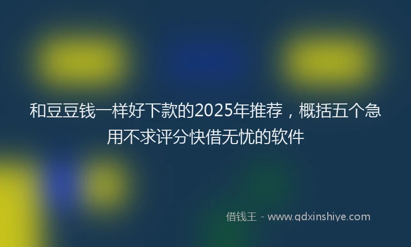 和豆豆钱一样好下款的2025年推荐，概括五个急用不求评分快借无忧的软件