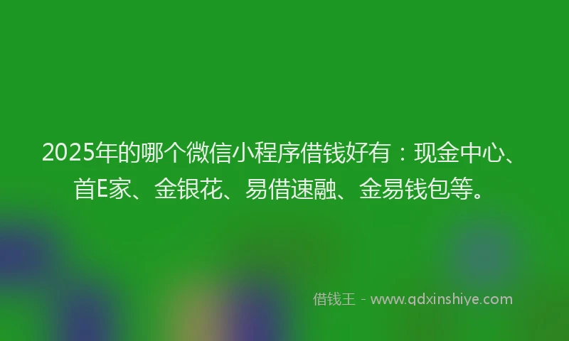 2025年的哪个微信小程序借钱好有：现金中心、首E家、金银花、易借速融、金易钱包等。
