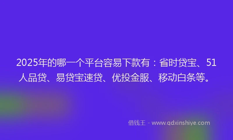 2025年的哪一个平台容易下款有：省时贷宝、51人品贷、易贷宝速贷、优投金服、移动白条等。