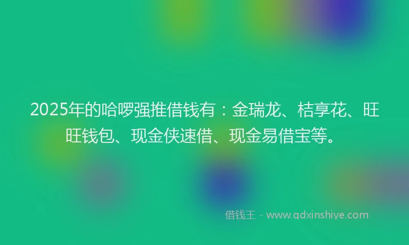 2025年的哈啰强推借钱有：金瑞龙、桔享花、旺旺钱包、现金侠速借、现金易借宝等。