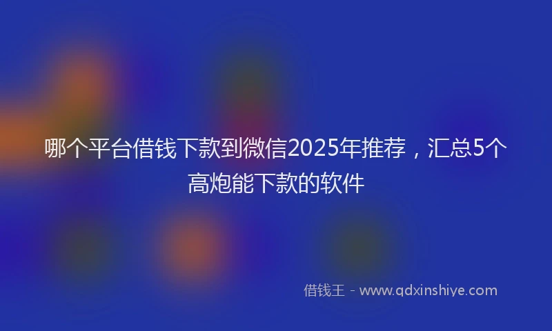 哪个平台借钱下款到微信2025年推荐，汇总5个高炮能下款的软件