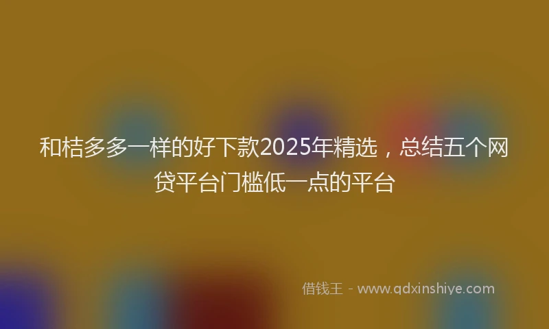 和桔多多一样的好下款2025年精选，总结五个网贷平台门槛低一点的平台