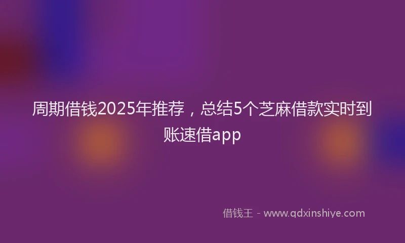 周期借钱2025年推荐，总结5个芝麻借款实时到账速借app