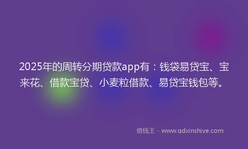 2025年的周转分期贷款app有：钱袋易贷宝、宝来花、借款宝贷、小麦粒借款、易贷宝钱包等。