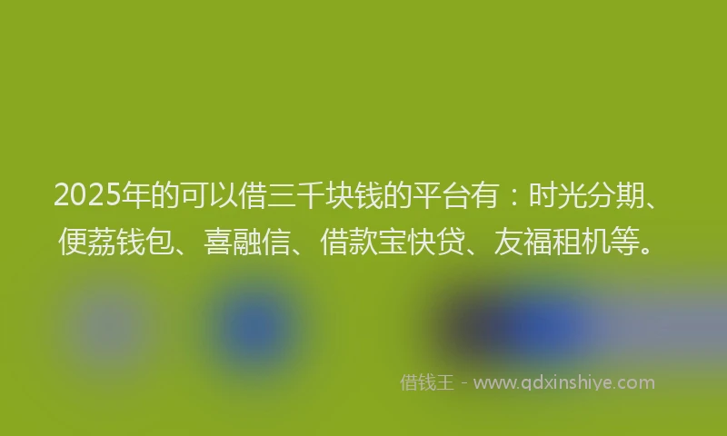 2025年的可以借三千块钱的平台有：时光分期、便荔钱包、喜融信、借款宝快贷、友福租机等。
