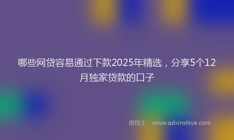 哪些网贷容易通过下款2025年精选，分享5个12月独家贷款的口子