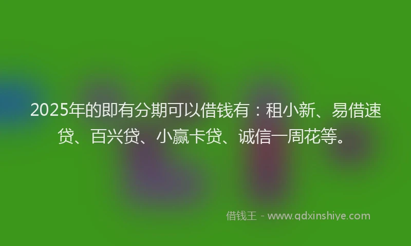 2025年的即有分期可以借钱有：租小新、易借速贷、百兴贷、小赢卡贷、诚信一周花等。