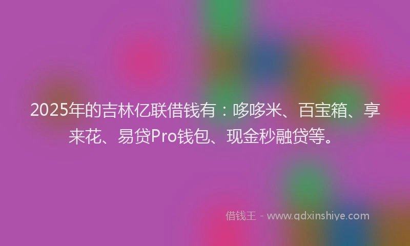 2025年的吉林亿联借钱有：哆哆米、百宝箱、享来花、易贷Pro钱包、现金秒融贷等。