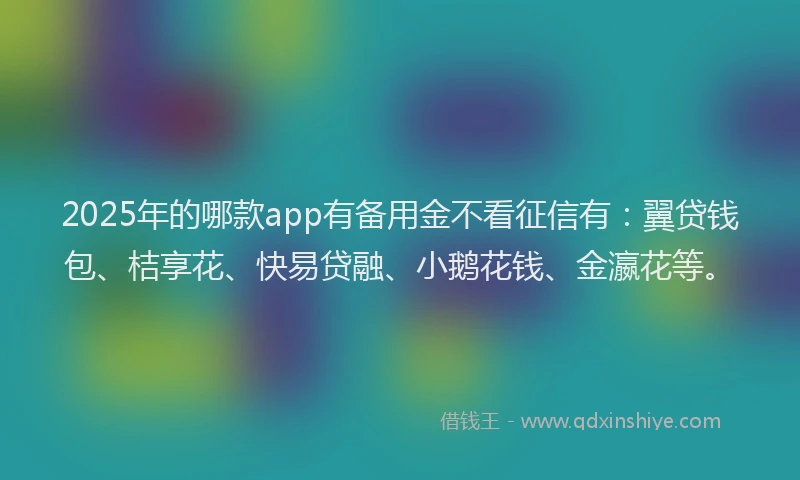 2025年的哪款app有备用金不看征信有：翼贷钱包、桔享花、快易贷融、小鹅花钱、金瀛花等。