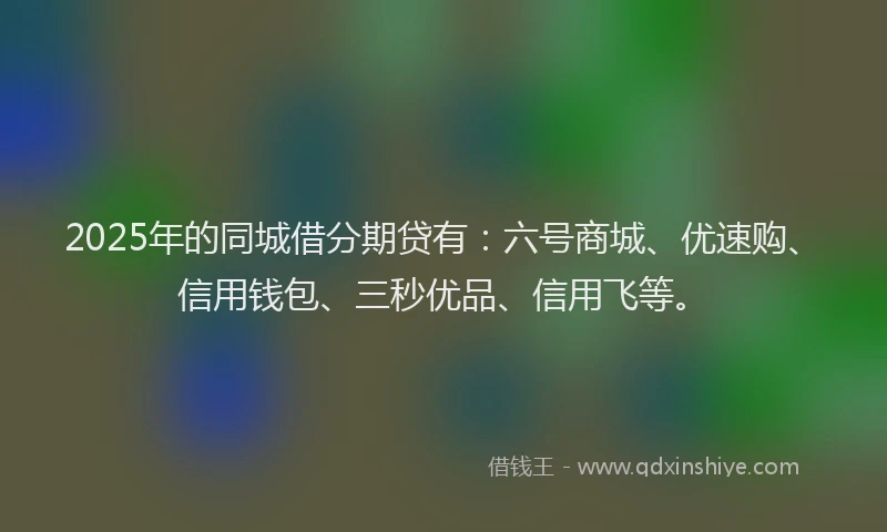 2025年的同城借分期贷有：六号商城、优速购、信用钱包、三秒优品、信用飞等。
