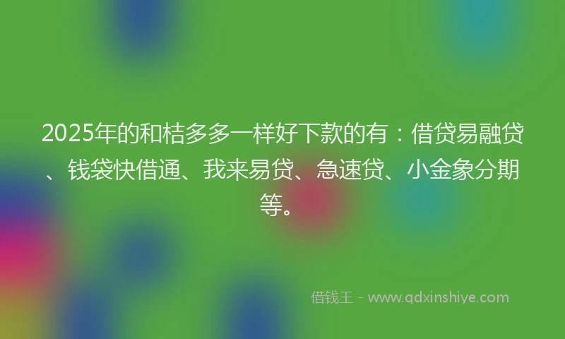 2025年的和桔多多一样好下款的有：借贷易融贷、钱袋快借通、我来易贷、急速贷、小金象分期等。