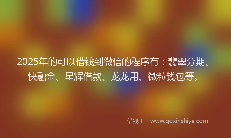 2025年的可以借钱到微信的程序有：翡翠分期、快融金、星辉借款、龙龙用、微粒钱包等。