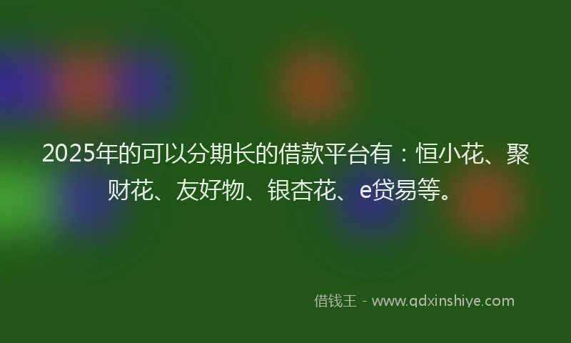 2025年的可以分期长的借款平台有：恒小花、聚财花、友好物、银杏花、e贷易等。
