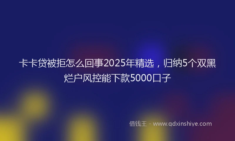 卡卡贷被拒怎么回事2025年精选，归纳5个双黑烂户风控能下款5000口子