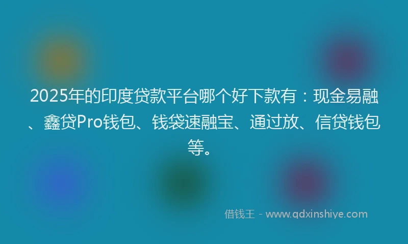 2025年的印度贷款平台哪个好下款有：现金易融、鑫贷Pro钱包、钱袋速融宝、通过放、信贷钱包等。