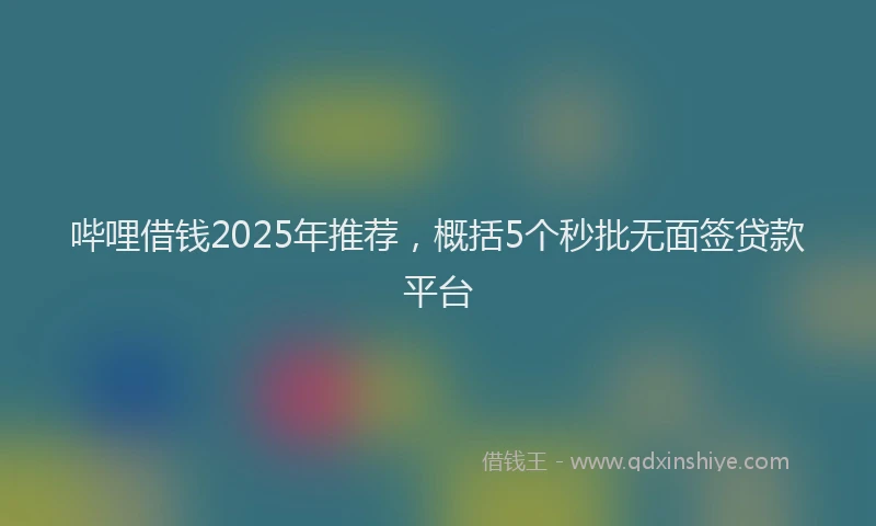 哔哩借钱2025年推荐，概括5个秒批无面签贷款平台