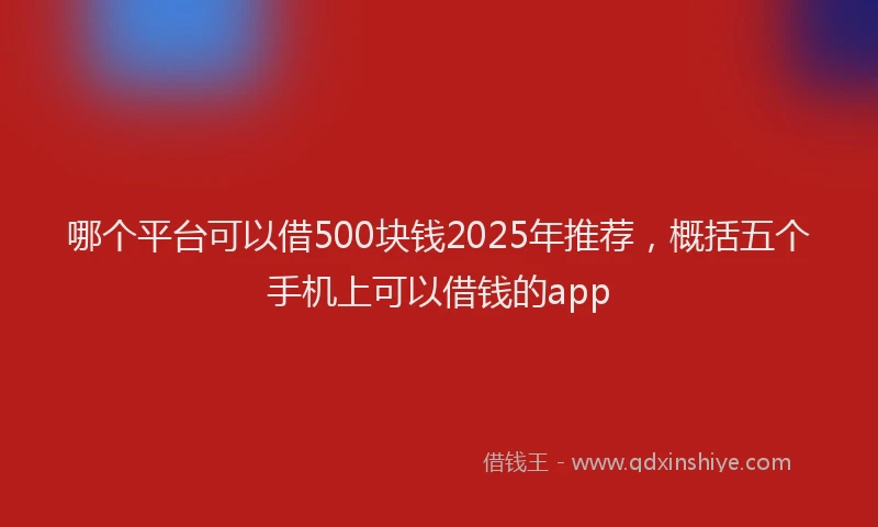 哪个平台可以借500块钱2025年推荐，概括五个手机上可以借钱的app