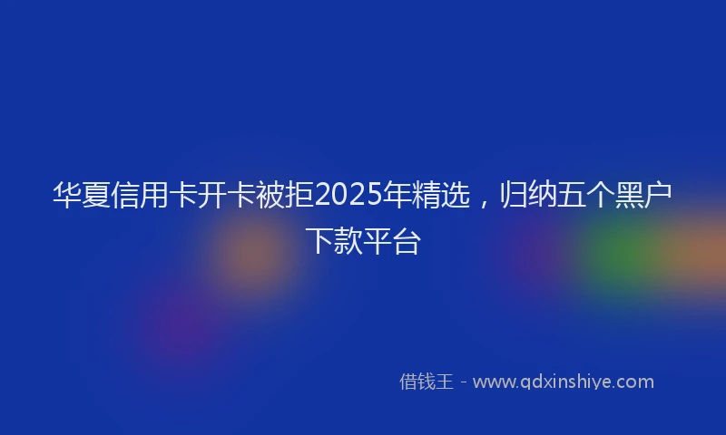 华夏信用卡开卡被拒2025年精选，归纳五个黑户下款平台