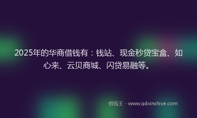 2025年的华商借钱有：钱站、现金秒贷宝盒、如心来、云贝商城、闪贷易融等。