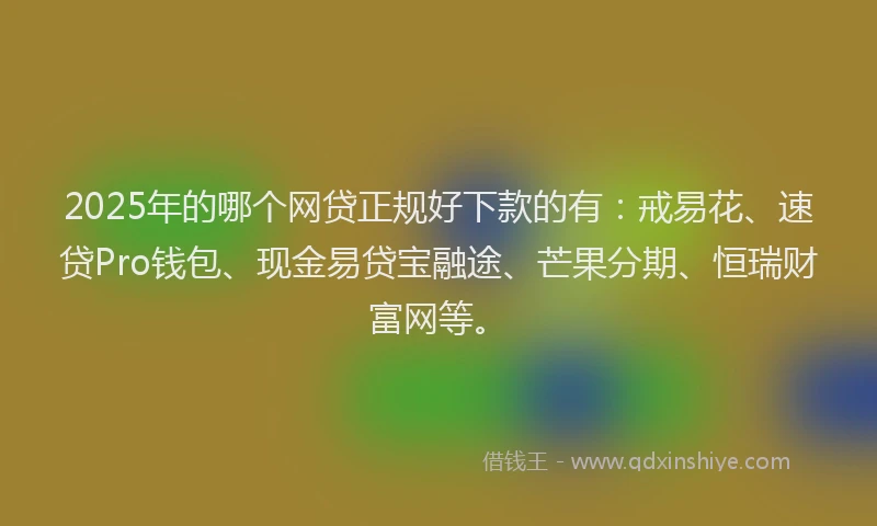 2025年的哪个网贷正规好下款的有：戒易花、速贷Pro钱包、现金易贷宝融途、芒果分期、恒瑞财富网等。
