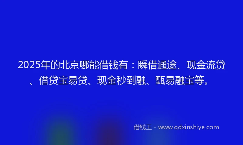 2025年的北京哪能借钱有：瞬借通途、现金流贷、借贷宝易贷、现金秒到融、甄易融宝等。