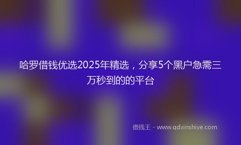 哈罗借钱优选2025年精选，分享5个黑户急需三万秒到的的平台