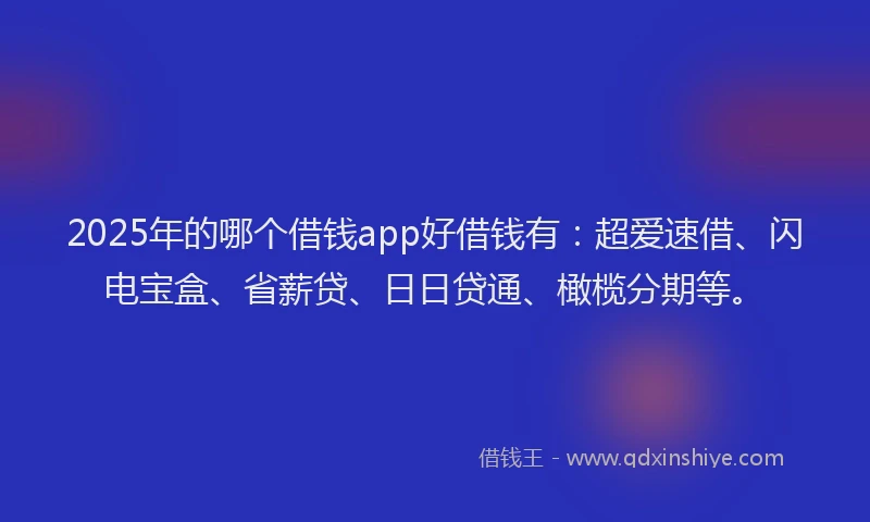 2025年的哪个借钱app好借钱有：超爱速借、闪电宝盒、省薪贷、日日贷通、橄榄分期等。