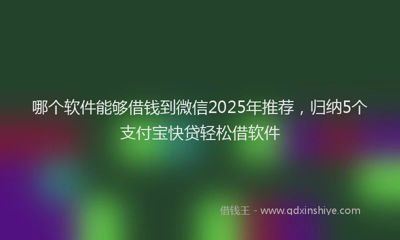 哪个软件能够借钱到微信2025年推荐，归纳5个支付宝快贷轻松借软件