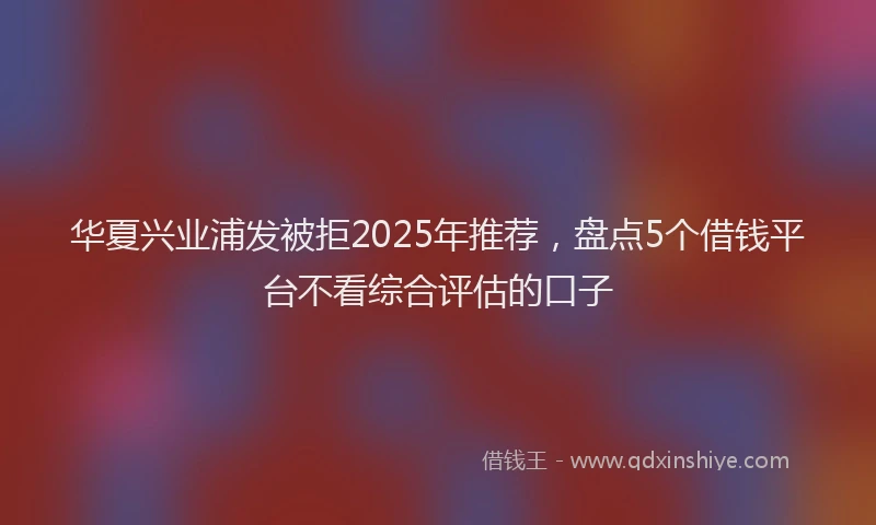 华夏兴业浦发被拒2025年推荐，盘点5个借钱平台不看综合评估的口子