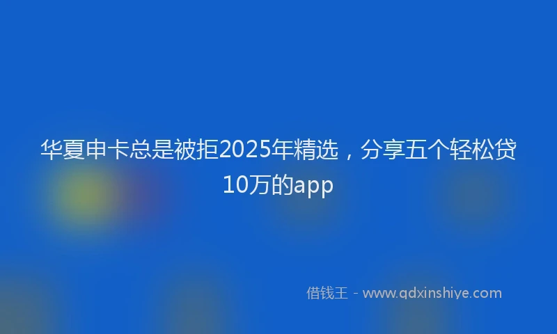 华夏申卡总是被拒2025年精选，分享五个轻松贷10万的app