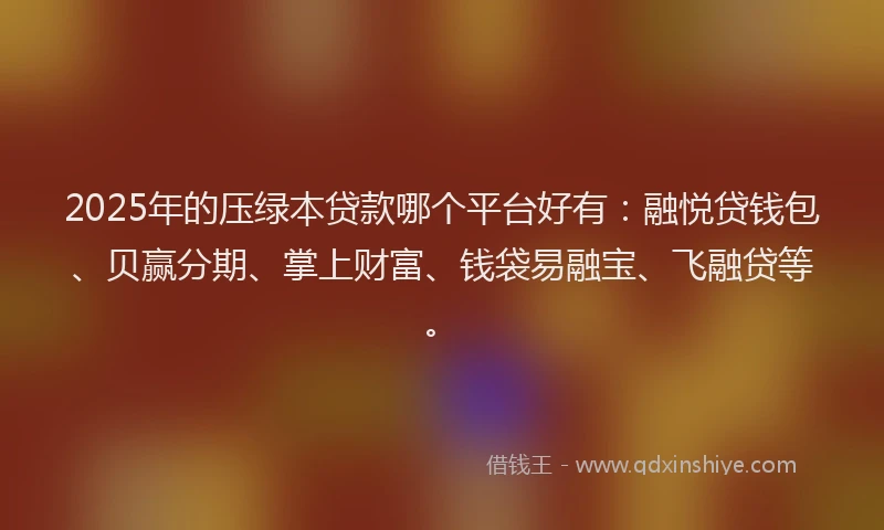2025年的压绿本贷款哪个平台好有：融悦贷钱包、贝赢分期、掌上财富、钱袋易融宝、飞融贷等。