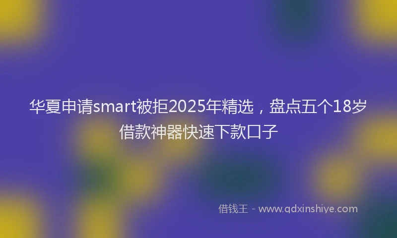 华夏申请smart被拒2025年精选，盘点五个18岁借款神器快速下款口子