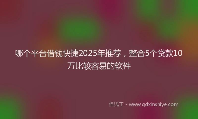 哪个平台借钱快捷2025年推荐，整合5个贷款10万比较容易的软件