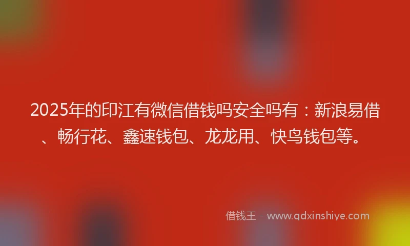 2025年的印江有微信借钱吗安全吗有：新浪易借、畅行花、鑫速钱包、龙龙用、快鸟钱包等。