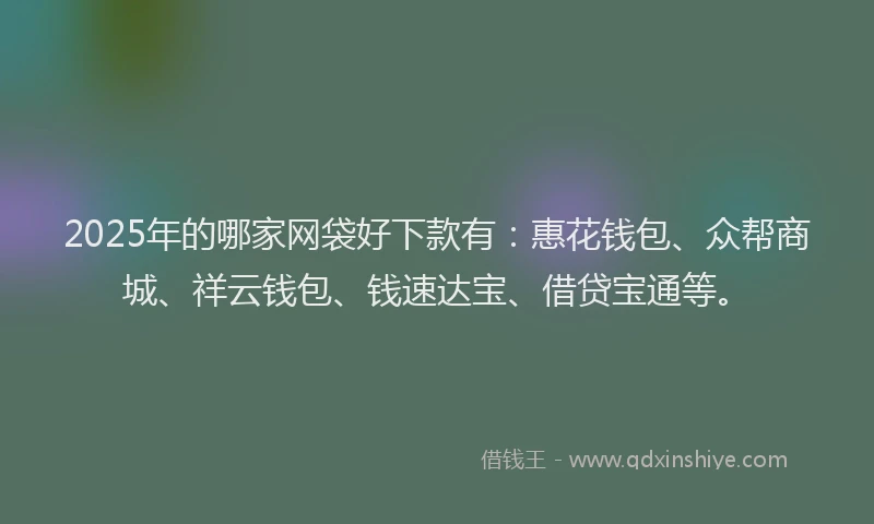 2025年的哪家网袋好下款有：惠花钱包、众帮商城、祥云钱包、钱速达宝、借贷宝通等。