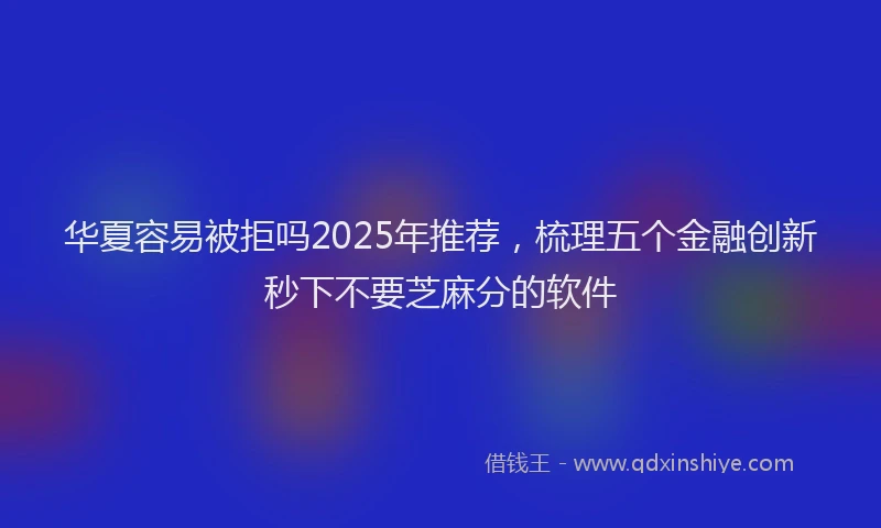 华夏容易被拒吗2025年推荐，梳理五个金融创新秒下不要芝麻分的软件