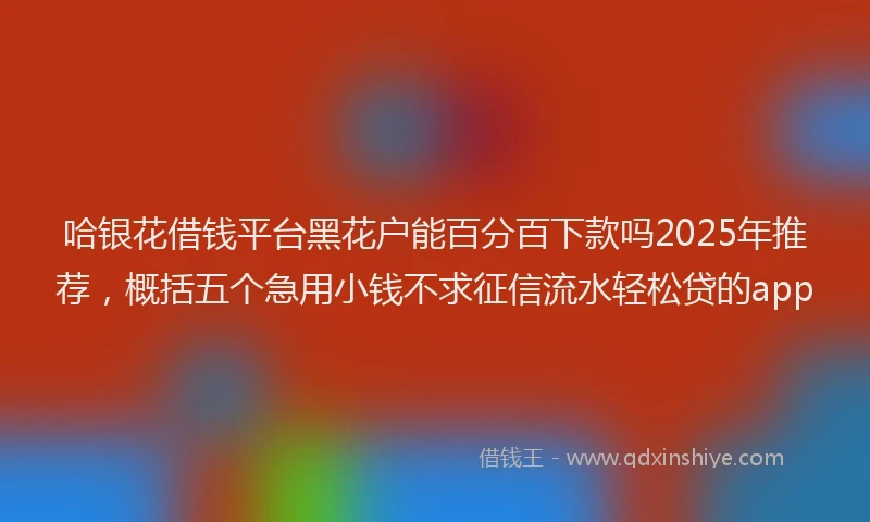 哈银花借钱平台黑花户能百分百下款吗2025年推荐，概括五个急用小钱不求征信流水轻松贷的app