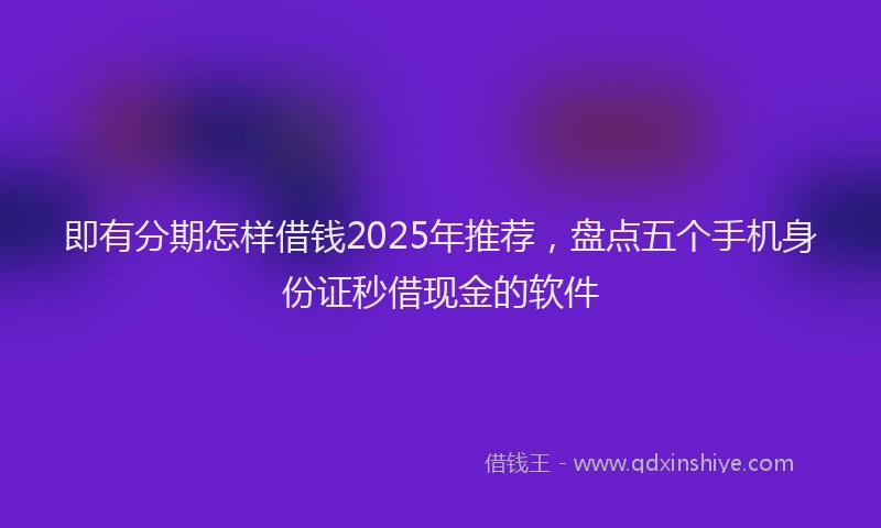 即有分期怎样借钱2025年推荐，盘点五个手机身份证秒借现金的软件