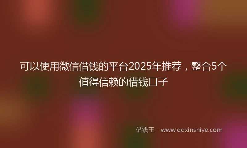 可以使用微信借钱的平台2025年推荐，整合5个值得信赖的借钱口子