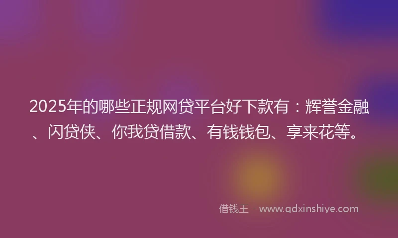 2025年的哪些正规网贷平台好下款有：辉誉金融、闪贷侠、你我贷借款、有钱钱包、享来花等。