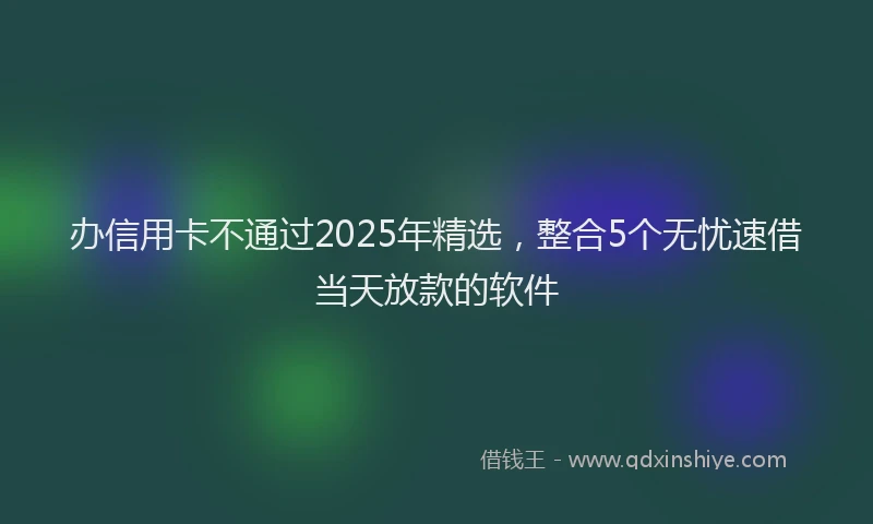 办信用卡不通过2025年精选，整合5个无忧速借当天放款的软件