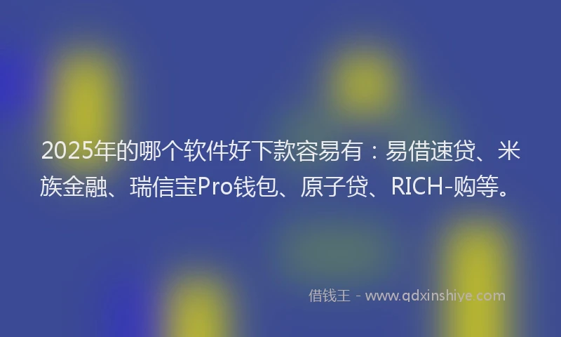 2025年的哪个软件好下款容易有：易借速贷、米族金融、瑞信宝Pro钱包、原子贷、RICH-购等。